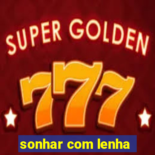 sonhar com lenha